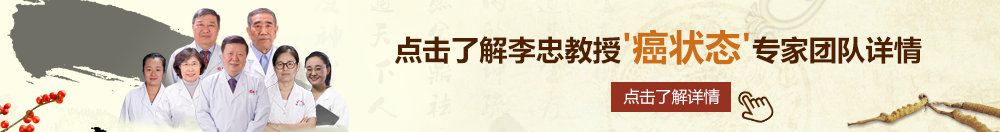 操逼逼视频播放北京御方堂李忠教授“癌状态”专家团队详细信息